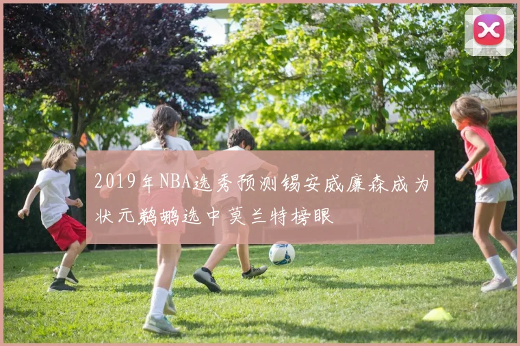 2019年NBA选秀预测锡安威廉森成为状元鹈鹕选中莫兰特榜眼
