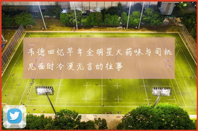 韦德回忆早年全明星火药味与司机见面时冷漠无言的往事