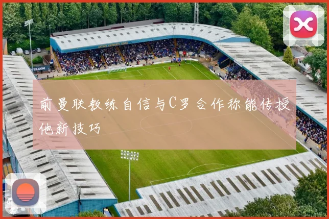 前曼联教练自信与C罗合作称能传授他新技巧